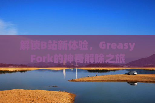解锁B站新体验，GreasyFork的神奇解除之旅