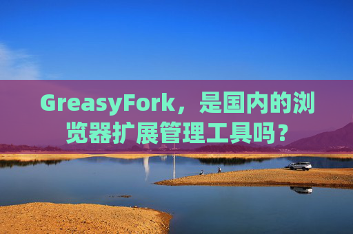 GreasyFork，是国内的浏览器扩展管理工具吗？