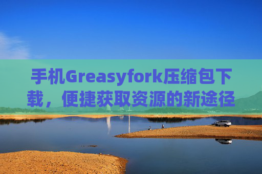 手机Greasyfork压缩包下载，便捷获取资源的新途径