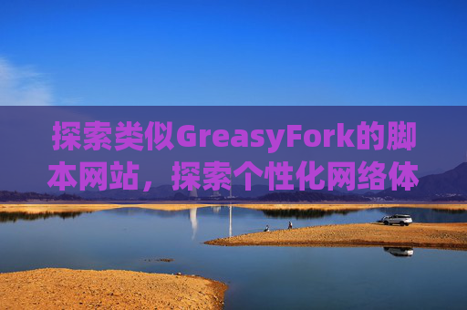 探索类似GreasyFork的脚本网站，探索个性化网络体验的更多可能性